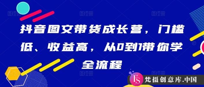 抖音图文带货成长营，门槛低、收益高，从0到1带你学全流程