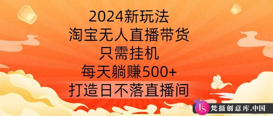 2024新玩法，淘宝无人直播带货，只需挂机，每天躺赚500+ 打造日不落直播间【揭秘】