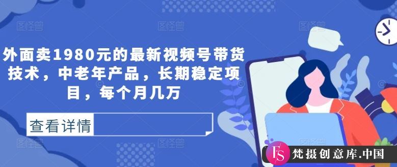 外面卖1980元的最新视频号带货技术，中老年产品，长期稳定项目，每个月几万