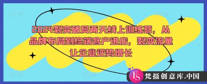 2024裂变破局两天线上训练营，从品牌布局到终端客户进店，裂变流量让企业逆势增长