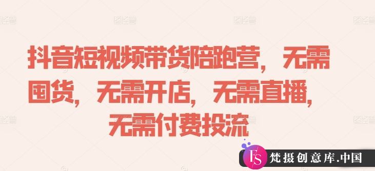 抖音短视频带货陪跑营，无需囤货、无需开店、无需直播,无需付费投流