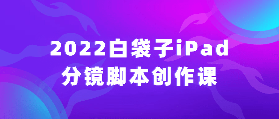 2022白袋子iPad分镜脚本创作课-梵摄创意库